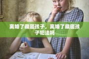 离婚了藏匿孩子，离婚了藏匿孩子犯法吗