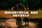 离婚后纠缠不清怎么版，离婚后纠缠不清怎么办
