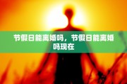 节假日能离婚吗，节假日能离婚吗现在
