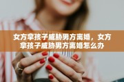 女方拿孩子威胁男方离婚，女方拿孩子威胁男方离婚怎么办