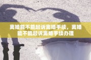 离婚能不能起诉离婚手续，离婚能不能起诉离婚手续办理