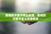 离婚孩子房子怎么处理，离婚孩子房子怎么处理有效