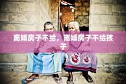 离婚房子不给，离婚房子不给孩子