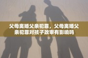 父母离婚父亲犯罪，父母离婚父亲犯罪对孩子政审有影响吗
