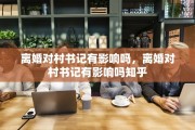 离婚对村书记有影响吗，离婚对村书记有影响吗知乎
