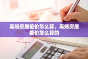 离婚房屋差价怎么算，离婚房屋差价怎么算的