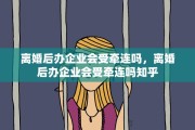 离婚后办企业会受牵连吗，离婚后办企业会受牵连吗知乎