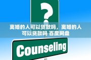 离婚的人可以贷款吗，离婚的人可以贷款吗 百度网盘