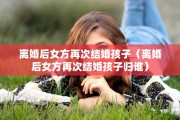 离婚后女方再次结婚孩子（离婚后女方再次结婚孩子归谁）