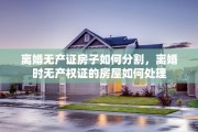 离婚无产证房子如何分割，离婚时无产权证的房屋如何处理