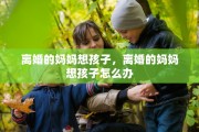 离婚的妈妈想孩子，离婚的妈妈想孩子怎么办