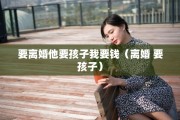 要离婚他要孩子我要钱（离婚 要孩子）