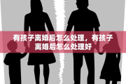 有孩子离婚后怎么处理，有孩子离婚后怎么处理好