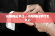 离婚跑到单位，离婚跑到单位怎么办