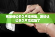 离婚诉讼多久不能结婚，离婚诉讼多久不能结婚了
