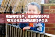 离婚男有孩子，离婚男有孩子现在再婚找离婚还是没孩子合适