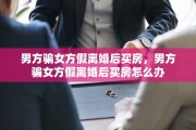 男方骗女方假离婚后买房，男方骗女方假离婚后买房怎么办