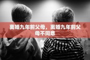 离婚九年前父母，离婚九年前父母不同意