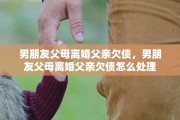 男朋友父母离婚父亲欠债，男朋友父母离婚父亲欠债怎么处理