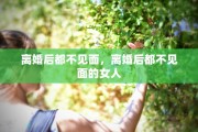 离婚后都不见面，离婚后都不见面的女人