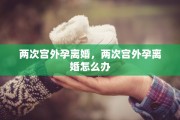 两次宫外孕离婚，两次宫外孕离婚怎么办