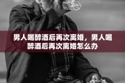 男人喝醉酒后再次离婚，男人喝醉酒后再次离婚怎么办