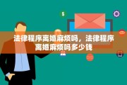 法律程序离婚麻烦吗，法律程序离婚麻烦吗多少钱