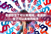 老婆快生了可以离婚吗，老婆快生了可以离婚吗知乎