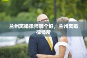 兰州离婚律师哪个好，兰州离婚律师所