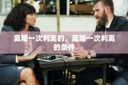 离婚一次判离的，离婚一次判离的条件