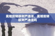 离婚前转移财产违法，离婚前转移财产违法吗