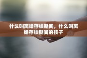 什么叫离婚存续期间，什么叫离婚存续期间的孩子