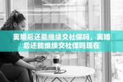 离婚后还能继续交社保吗，离婚后还能继续交社保吗现在