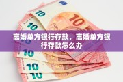 离婚单方银行存款，离婚单方银行存款怎么办