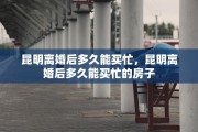 昆明离婚后多久能买忙，昆明离婚后多久能买忙的房子