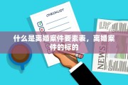 什么是离婚案件要素表，离婚案件的标的