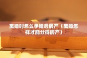 离婚时怎么争婚后房产（离婚怎样才能分得房产）