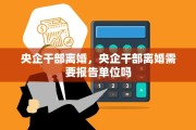 央企干部离婚，央企干部离婚需要报告单位吗