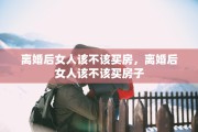 离婚后女人该不该买房，离婚后女人该不该买房子