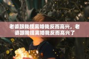 老婆跟我提离婚我反而高兴，老婆跟我提离婚我反而高兴了