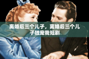 离婚后三个儿子，离婚后三个儿子独宠我短剧