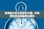 离婚时住房公积金咋处理，离婚时住房公积金咋处理的