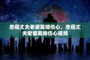 患癌丈夫老婆离婚伤心，患癌丈夫老婆离婚伤心视频
