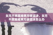 女方不想离婚男方很坚决，女方不想离婚男方很坚决怎么办