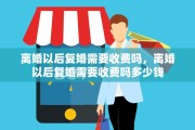 离婚以后复婚需要收费吗，离婚以后复婚需要收费吗多少钱
