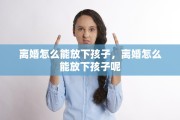 离婚怎么能放下孩子，离婚怎么能放下孩子呢