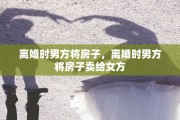 离婚时男方将房子，离婚时男方将房子卖给女方
