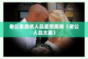 老公素质低人品差想离婚（老公人品太差）