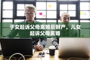 子女起诉父母离婚后财产，儿女起诉父母离婚