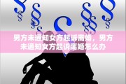 男方未通知女方起诉离婚，男方未通知女方起诉离婚怎么办